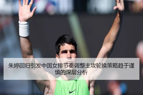 朱婷回归引发中国女排节奏调整主攻轮换策略趋于谨慎的深层分析