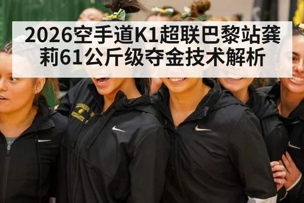 2026空手道K1超联巴黎站龚莉61公斤级夺金技术解析 - KAIYUN SPORTS