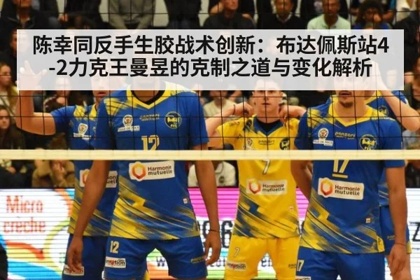 陈幸同反手生胶战术创新：布达佩斯站4-2力克王曼昱的克制之道与变化解析 - KAIYUN SPORTS