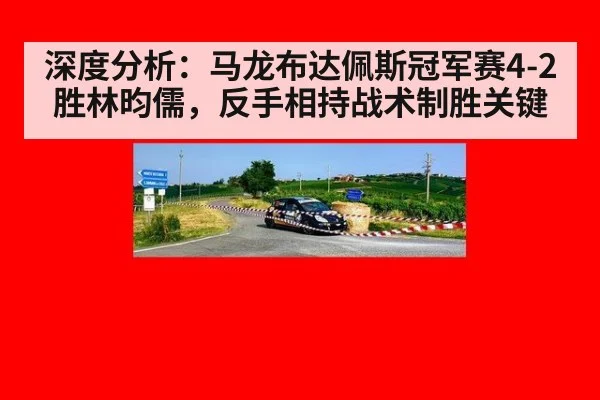 深度分析：马龙布达佩斯冠军赛4-2胜林昀儒，反手相持战术制胜关键 - KAIYUN SPORTS