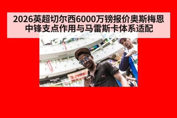 2026英超切尔西6000万镑报价奥斯梅恩中锋支点作用与马雷斯卡体系适配 - KAIYUN SPORTS