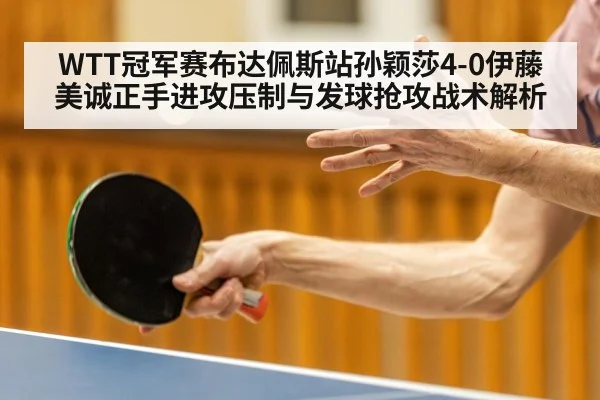 WTT冠军赛布达佩斯站孙颖莎4-0伊藤美诚正手进攻压制与发球抢攻战术解析 - KAIYUN SPORTS