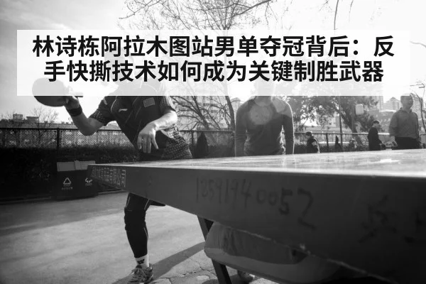 林诗栋阿拉木图站男单夺冠背后：反手快撕技术如何成为关键制胜武器 - KAIYUN SPORTS