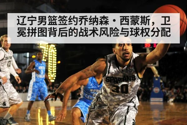 辽宁男篮签约乔纳森·西蒙斯，卫冕拼图背后的战术风险与球权分配 - KAIYUN SPORTS
