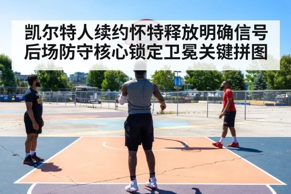 凯尔特人续约怀特释放明确信号 后场防守核心锁定卫冕关键拼图 - KAIYUN SPORTS