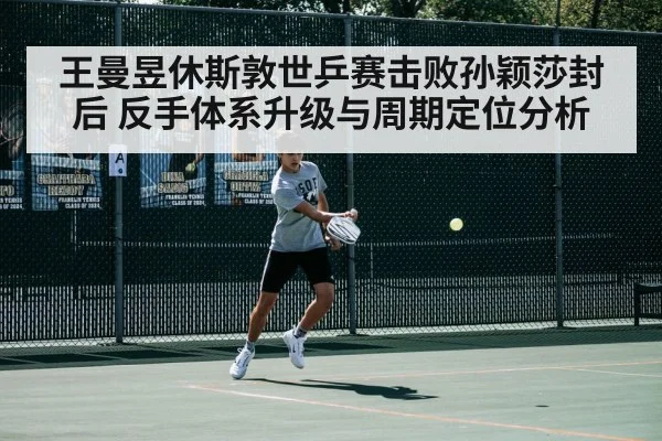 王曼昱休斯敦世乒赛击败孙颖莎封后 反手体系升级与周期定位分析