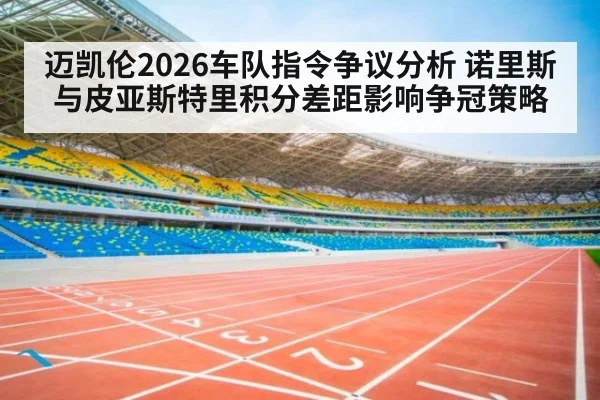 迈凯伦2026车队指令争议分析 诺里斯与皮亚斯特里积分差距影响争冠策略 - KAIYUN SPORTS