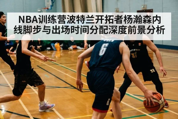 NBA训练营波特兰开拓者杨瀚森内线脚步与出场时间分配深度前景分析