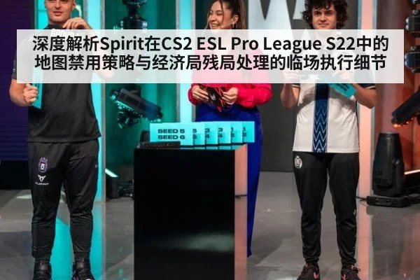 深度解析Spirit在CS2 ESL Pro League S22中的地图禁用策略与经济局残局处理的临场执行细节 - KAIYUN SPORTS