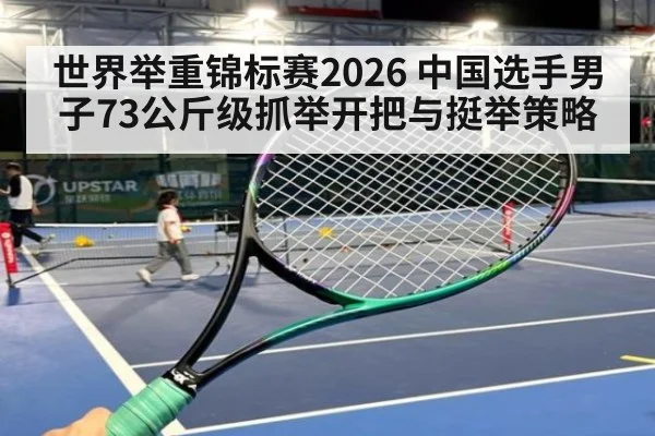世界举重锦标赛2026 中国选手男子73公斤级抓举开把与挺举策略 - KAIYUN SPORTS