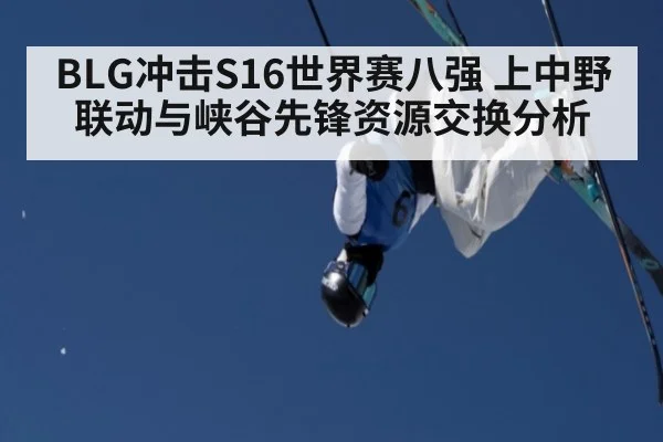 BLG冲击S16世界赛八强 上中野联动与峡谷先锋资源交换分析