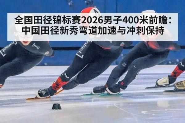 全国田径锦标赛2026男子400米前瞻：中国田径新秀弯道加速与冲刺保持