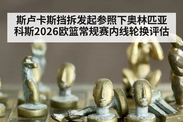 斯卢卡斯挡拆发起参照下奥林匹亚科斯2026欧篮常规赛内线轮换评估