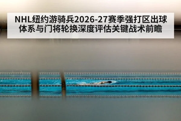 NHL纽约游骑兵2026-27赛季强打区出球体系与门将轮换深度评估关键战术前瞻