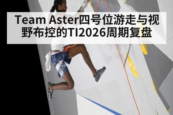 Team Aster四号位游走与视野布控的TI2026周期复盘