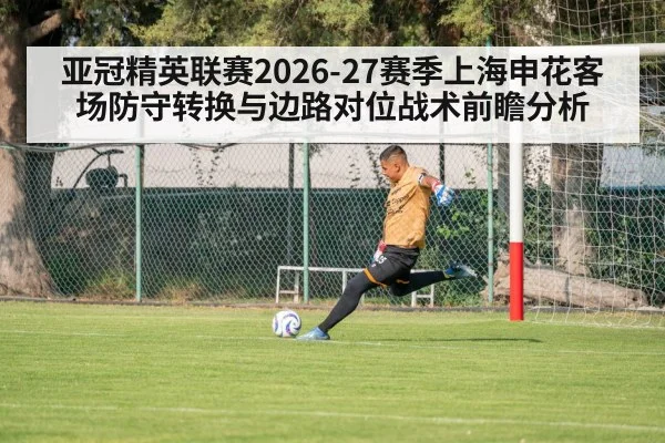 亚冠精英联赛2026-27赛季上海申花客场防守转换与边路对位战术前瞻分析