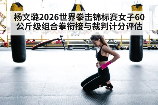 杨文璐2026世界拳击锦标赛女子60公斤级组合拳衔接与裁判计分评估
