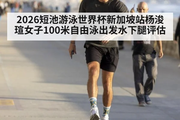 2026短池游泳世界杯新加坡站杨浚瑄女子100米自由泳出发水下腿评估 - KAIYUN SPORTS